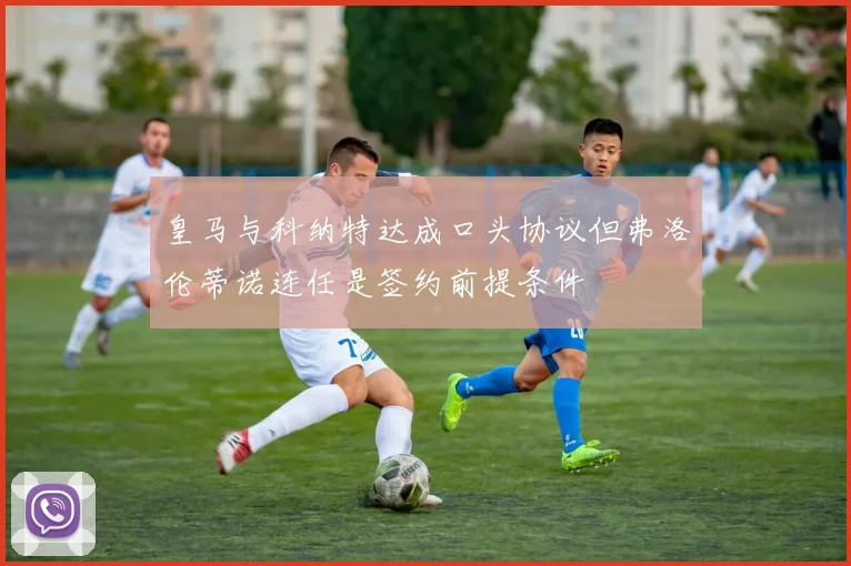皇马与科纳特达成口头协议但弗洛伦蒂诺连任是签约前提条件