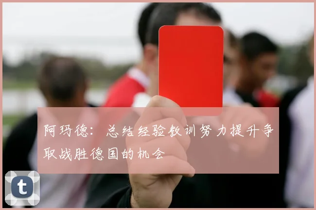 阿玛德：总结经验教训努力提升争取战胜德国的机会