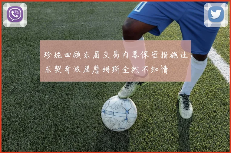 珍妮回顾东眉交易内幕保密措施让东契奇浓眉詹姆斯全然不知情