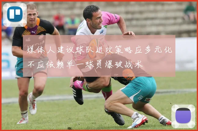 媒体人建议球队进攻策略应多元化不应依赖单一球员爆破战术