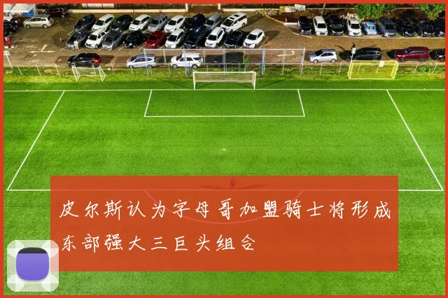 皮尔斯认为字母哥加盟骑士将形成东部强大三巨头组合