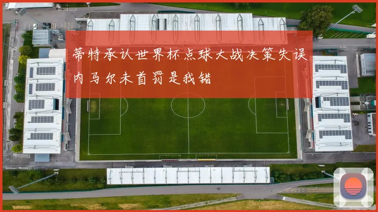 蒂特承认世界杯点球大战决策失误内马尔未首罚是我错