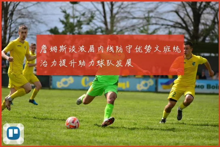 詹姆斯谈浓眉内线防守优势文班统治力提升助力球队发展