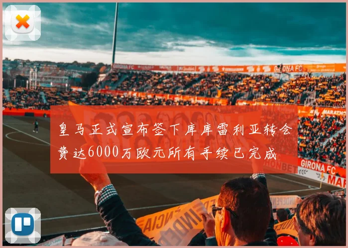 皇马正式宣布签下库库雷利亚转会费达6000万欧元所有手续已完成