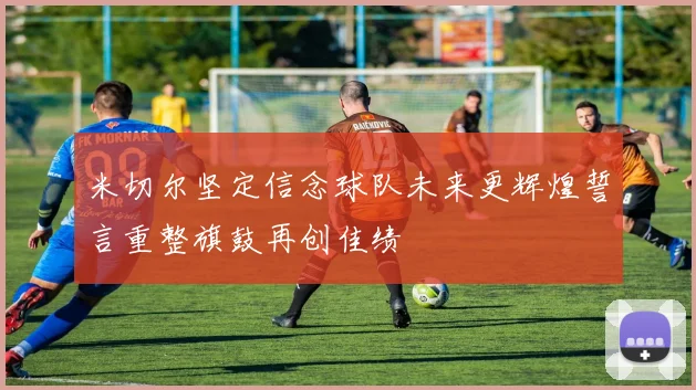 米切尔坚定信念球队未来更辉煌誓言重整旗鼓再创佳绩