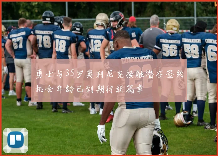 勇士与35岁奥利尼克接触潜在签约机会年龄已到期待新篇章