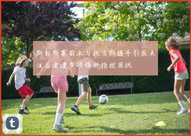 斯彭斯赛前未与托马斯握手引发关注后者遭多项强奸指控困扰