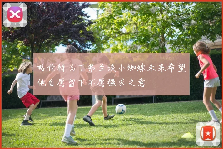 略伦特戈丁弗兰谈小蜘蛛未来希望他自愿留下不愿强求之意