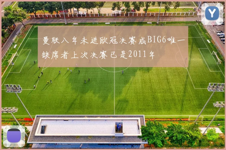 曼联八年未进欧冠决赛成BIG6唯一缺席者上次决赛已是2011年