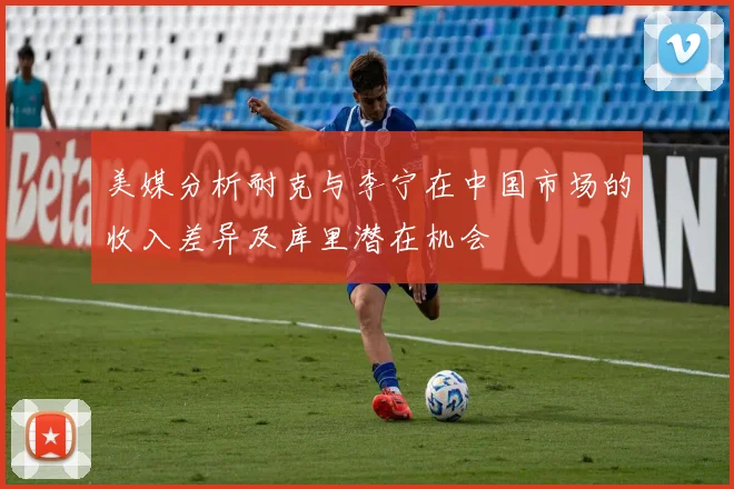 美媒分析耐克与李宁在中国市场的收入差异及库里潜在机会