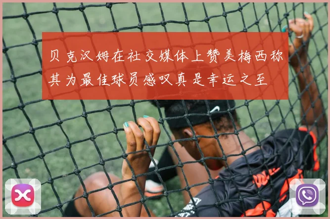 贝克汉姆在社交媒体上赞美梅西称其为最佳球员感叹真是幸运之至