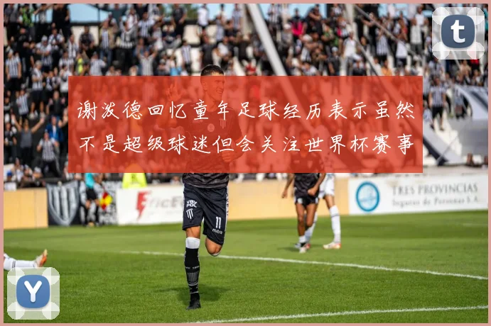 谢泼德回忆童年足球经历表示虽然不是超级球迷但会关注世界杯赛事
