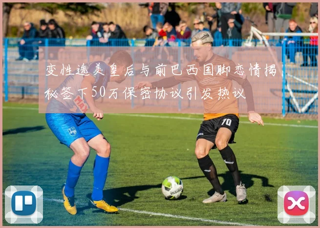 变性选美皇后与前巴西国脚恋情揭秘签下50万保密协议引发热议