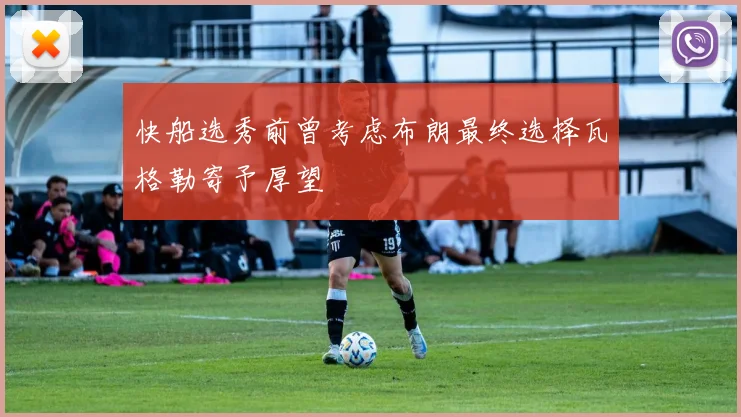 快船选秀前曾考虑布朗最终选择瓦格勒寄予厚望