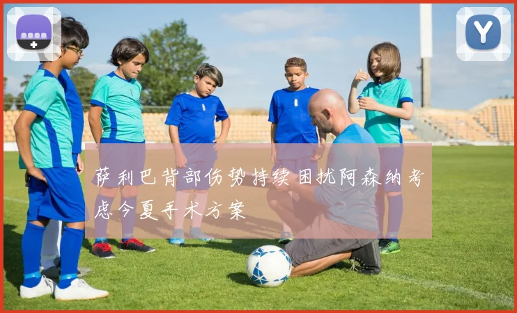 萨利巴背部伤势持续困扰阿森纳考虑今夏手术方案