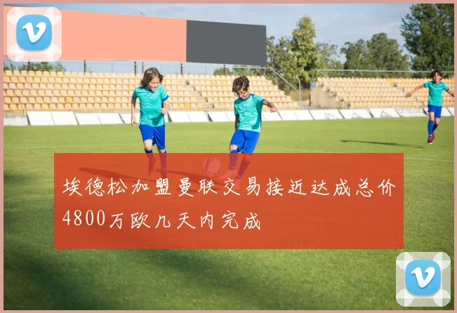 埃德松加盟曼联交易接近达成总价4800万欧几天内完成
