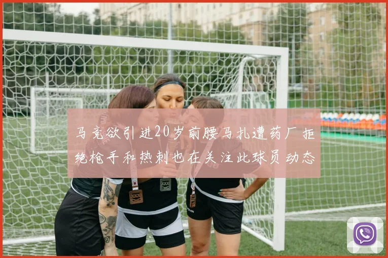 马竞欲引进20岁前腰马扎遭药厂拒绝枪手和热刺也在关注此球员动态