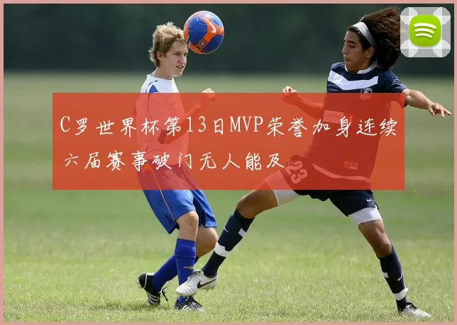C罗世界杯第13日MVP荣誉加身连续六届赛事破门无人能及
