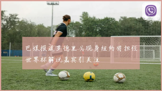 巴媒报道罗德里戈现身纽约将担任世界杯解说嘉宾引关注
