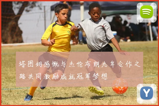 塔图姆感慨与杰伦布朗九年合作之路共同激励成就冠军梦想
