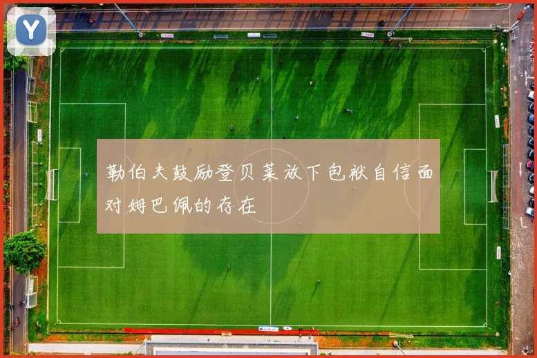 勒伯夫鼓励登贝莱放下包袱自信面对姆巴佩的存在