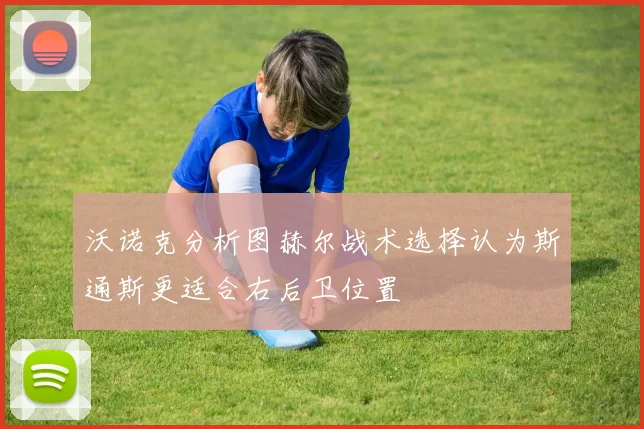 沃诺克分析图赫尔战术选择认为斯通斯更适合右后卫位置