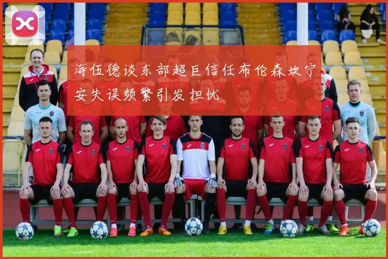 海伍德谈东部超巨信任布伦森坎宁安失误频繁引发担忧