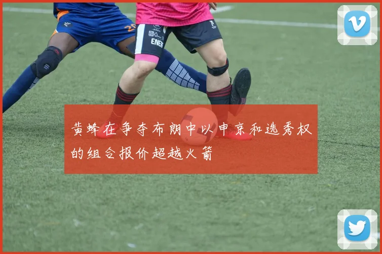 黄蜂在争夺布朗中以申京和选秀权的组合报价超越火箭