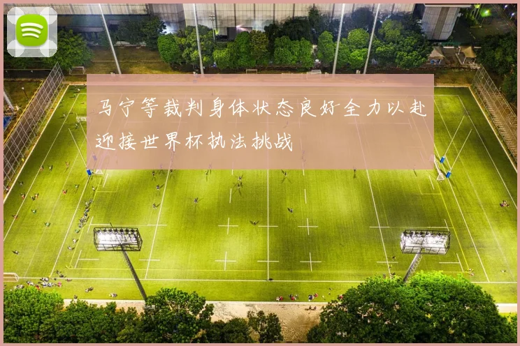 马宁等裁判身体状态良好全力以赴迎接世界杯执法挑战