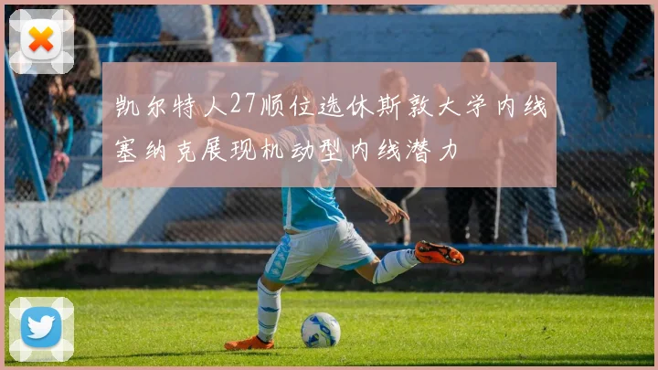 凯尔特人27顺位选休斯敦大学内线塞纳克展现机动型内线潜力
